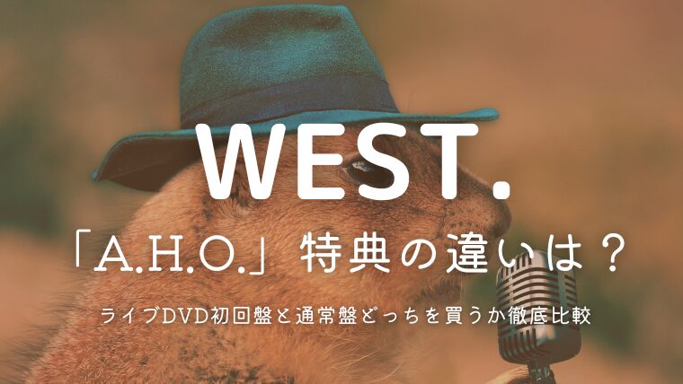 WEST.ライブDVD「2025 A.H.O.」特典の違いは？初回盤と通常盤どっちを