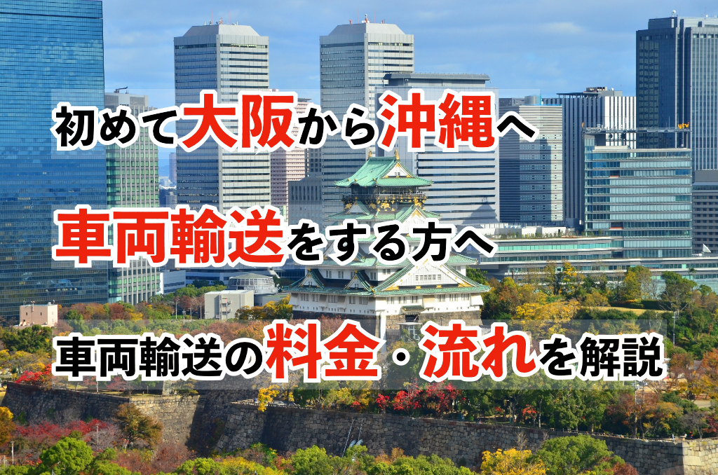 初めて大阪から沖縄へ車両輸送をする方へ｜車両輸送の料金・流れを解説