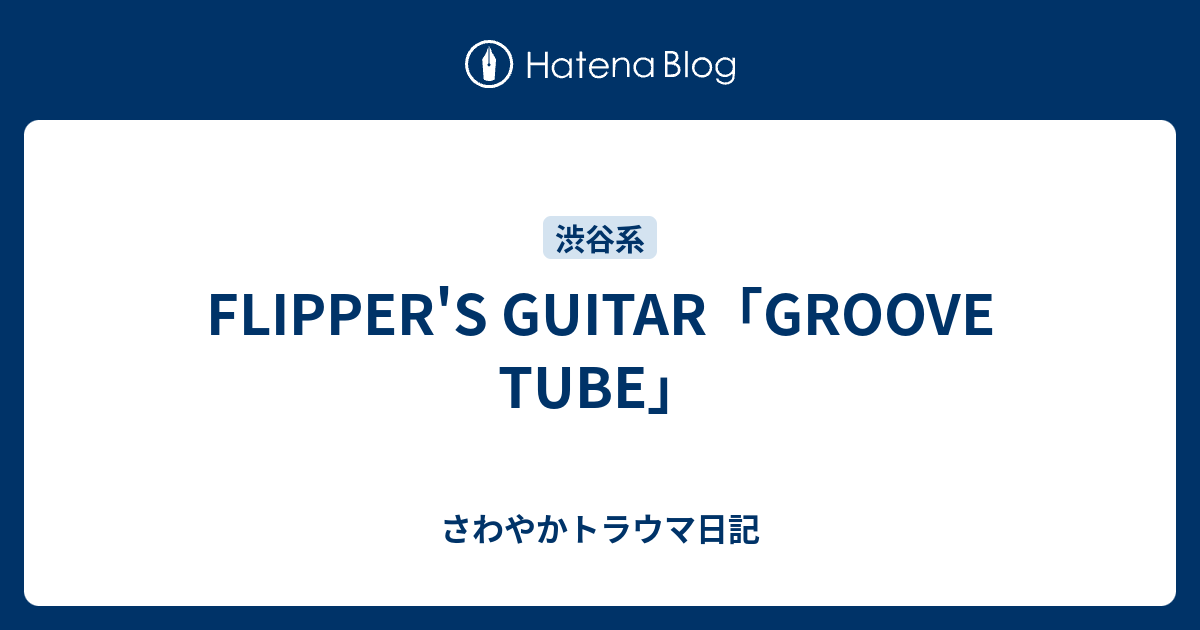 FLIPPER'S GUITAR「GROOVE TUBE」 - さわやかトラウマ日記